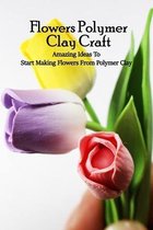 Flowers Polymer Clay Craft: Amazing Ideas To Start Making Flowers From Polymer Clay