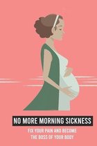 No More Morning Sickness: Fix Your Pain And Become The Boss Of Your Body