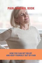 Pain Control Book: How You Can Get Relief And Keep Yourself Out Of Pain