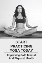 Start Practicing Yoga Today: Improving Both Mental And Physical Health