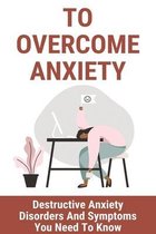 To Overcome Anxiety: Destructive Anxiety Disorders And Symptoms You Need To Know