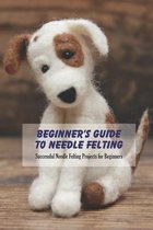 Beginner's Guide to Needle Felting: Successful Needle Felting Projects for Beginners