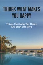 Things What Makes You Happy: Things That Make You Happy And Enjoy Life More