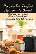 Recipes For Perfect Homemade Bread: Recipes For Perfect-Every-Time Bread-From Every Kind Of Machine