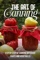 The Art Of Canning: Step By Step Of Canning Different Fruits And Vegetables