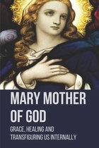 Mary Mother Of God: Grace, Healing And Transfiguring Us Internally