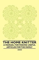 The Home Knitter - A Manual for Making Useful Articles for the Family