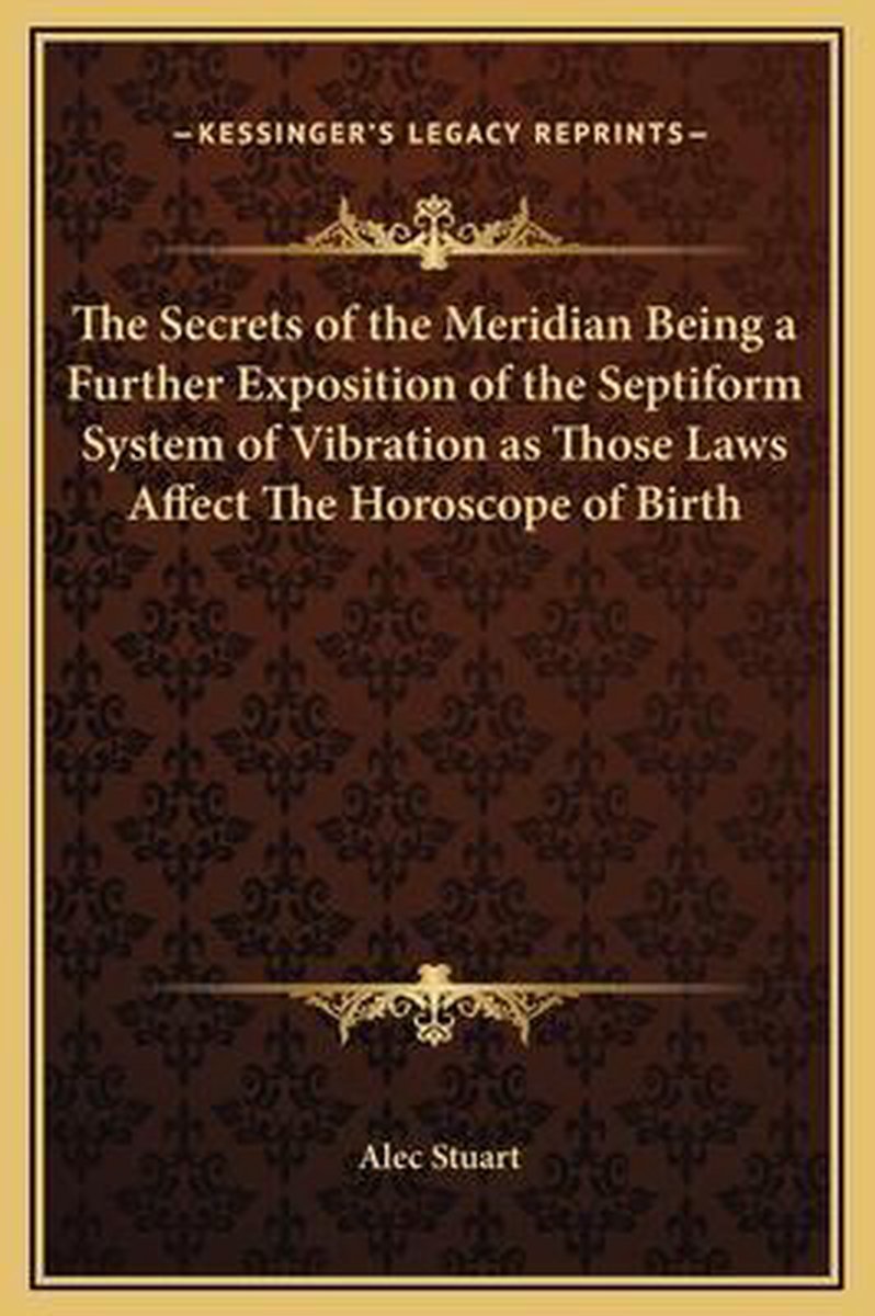 The Secrets Of The Meridian Being A Further Exposition Of The Septiform System Of Vibration As Those Laws Affect The Horoscope Of Birth van Alec Stuart
