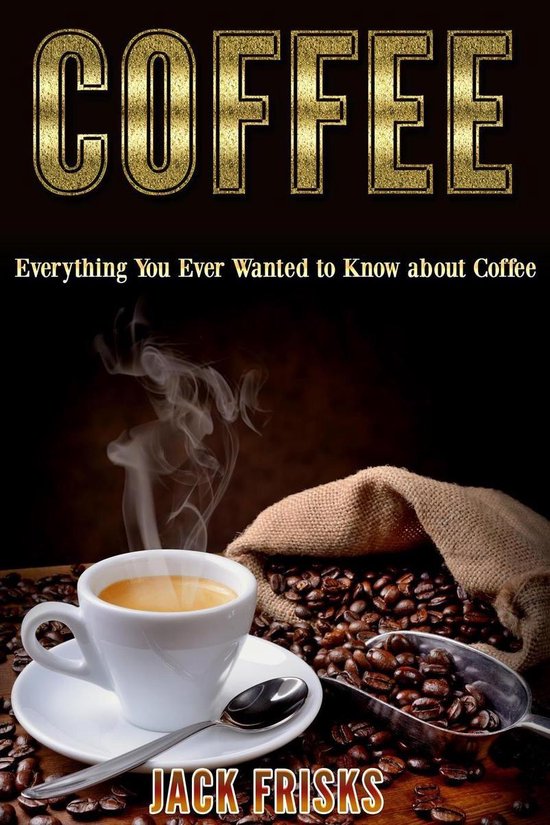 Everything You Ever Wanted To Know About Coffee (ebook), Jack Frisks 9781393597339