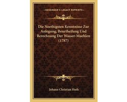 Die Noethigsten Kenntnisse Zur Anlegung, Beurtheilung Und Berechnung Der Wasser-Muehlen (1787)