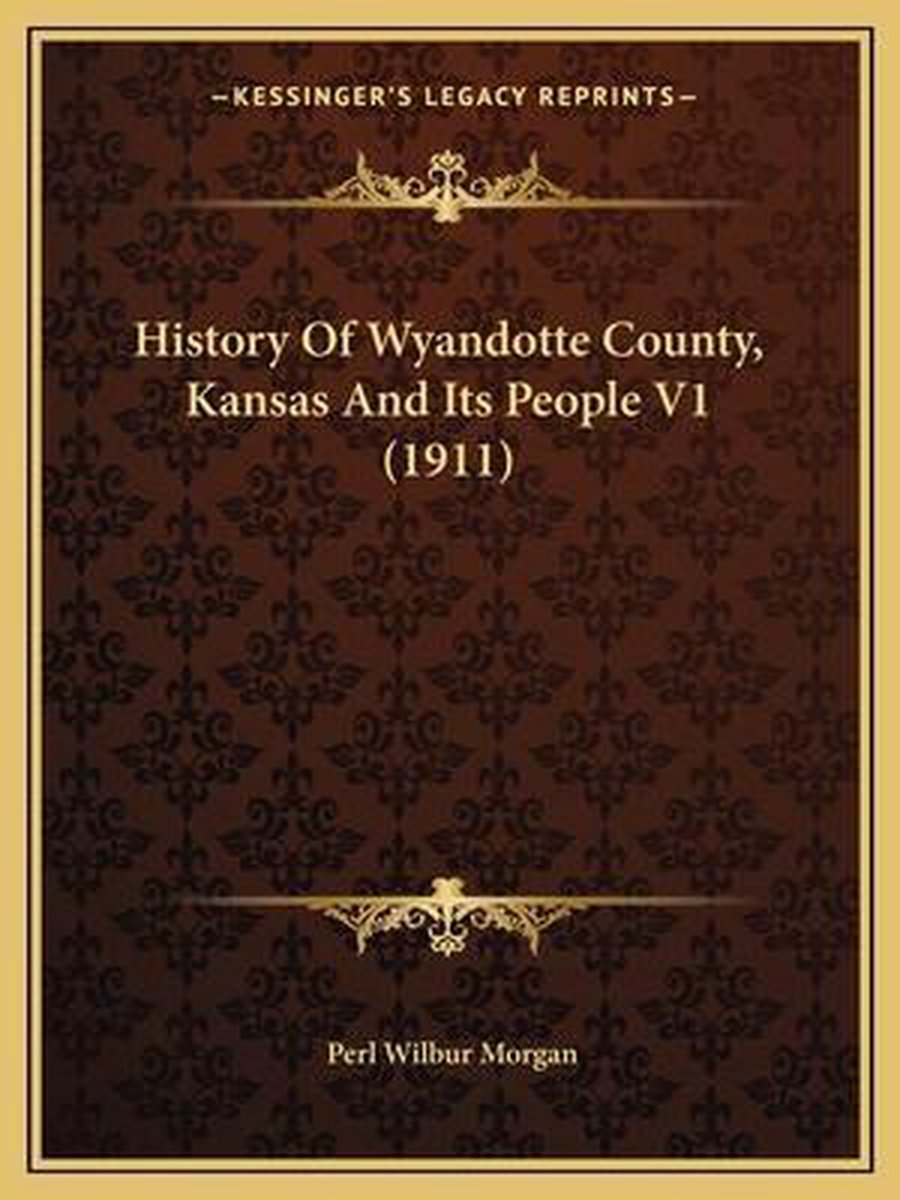 History Of Wyandotte County, Kansas And Its People V1 (1911) van Perl Wilbur Morgan