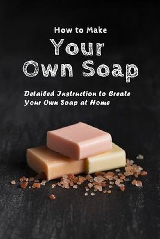 How To Make Your Own Soap Detailed Instruction to Create Your Own Soap at Home,...
