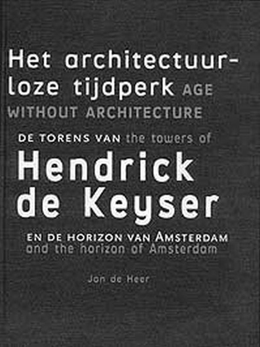 Het architectuurloze tijdperk = Age without architecture - de torens van Hendrick de Keyser en de horizon van Amsterdam = the towers of Hendrick de Keyser and the horizon of Amsterdam - J. de Heer