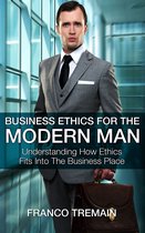 Business Ethics For The Modern Man: Understanding How Ethics Fit Into The Business Place