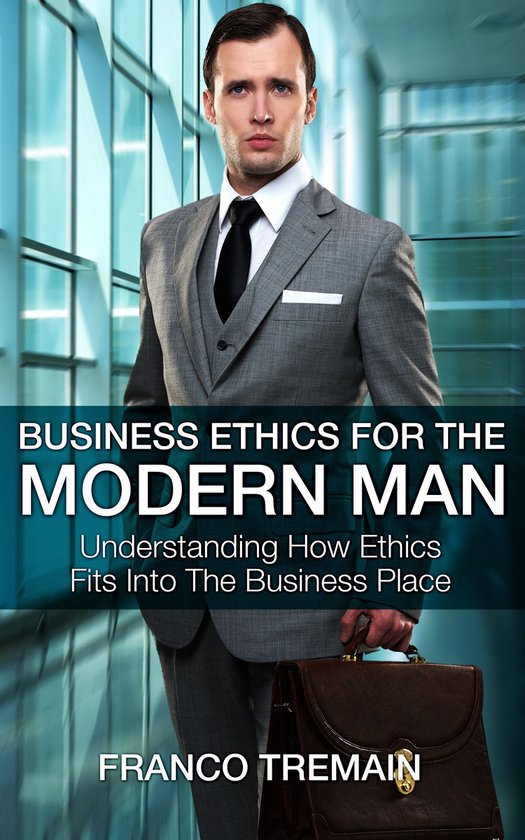 Business Ethics For The Modern Man - Understanding How Ethic ... - cover