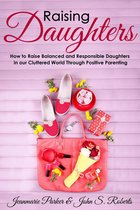 Positive Parenting - Raising Daughters: How to Raise Balanced and Responsible Daughters in our Cluttered World Through Positive Parenting