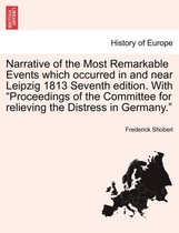 Narrative of the Most Remarkable Events Which Occurred in and Near Leipzig 1813 Seventh Edition. with Proceedings of the Committee for Relieving the Distress in Germany.