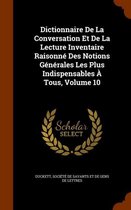 Dictionnaire de La Conversation Et de La Lecture Inventaire Raisonne Des Notions Generales Les Plus Indispensables a Tous, Volume 10