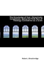 The Knowledge of God, Objectively Considered, Being the First Part of Theology Considered as a Scien