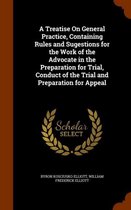A Treatise on General Practice, Containing Rules and Sugestions for the Work of the Advocate in the Preparation for Trial, Conduct of the Trial and Preparation for Appeal