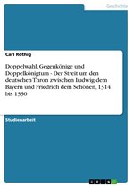Doppelwahl, Gegenkönige und Doppelkönigtum - Der Streit um den deutschen Thron zwischen Ludwig dem Bayern und Friedrich dem Schönen, 1314 bis 1330