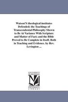 Watson'S theological institutes Defended; the Teachings of Transcendental Philosophy Shown to Be At Variance With Scripture and Matter of Fact; and the Bible Proved to Be Complete