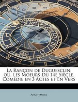 La Ran on de Duguesclin; Ou, Les Moeurs Du 14e Si cle. Com die En 3 Actes Et En Vers