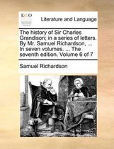 The History of Sir Charles Grandison; In a Series of Letters. by Mr. Samuel Richardson, ... in Seven Volumes. ... the Seventh Edition. Volume 6 of 7