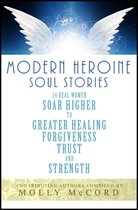 Modern Heroine Soul Stories: 24 Real Women Soar Higher to Greater Healing, Forgiveness, Trust and Strength