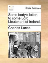 Some Body's Letter, to Some Lord Lieutenant of Ireland.