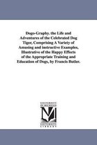 Dogo-Graphy. the Life and Adventures of the Celebrated Dog Tiger, Comprising A Variety of Amusing and instructive Examples, Illustrative of the Happy Effects of the Appropriate Tra