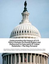 Understanding the Impact of U.S. Policy Changes on Human Rights and Democracy in Cuba and U.S. Cuban Relations--The Way Forward