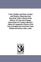 Coins, Medals, and Seals, Ancient and Modern. Illustrated and Described. with a Sketch of the History of Coins and Coinage, Instructions for Young Collectors, Tables of Comparative