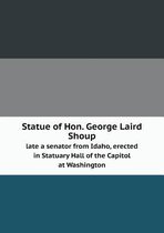 Statue of Hon. George Laird Shoup late a senator from Idaho, erected in Statuary Hall of the Capitol at Washington
