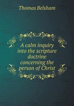 A calm inquiry into the scripture doctrine concerning the person of Christ