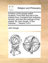 A history of the people called Quakers. From their first rise to the present time. Compiled from authentic records, and from the writings of that people. By John Gough. In four volumes. ... Volume 1 of 4