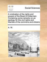 A vindication of the rights and powers of the Board of Aldermen. Containing some remarks on an apology for the civil rights and liberties of the commons and citizens