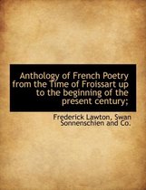 Anthology of French Poetry from the Time of Froissart Up to the Beginning of the Present Century;