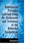 Reformation Principles Exhirited Being the Decleration and Testimony of the Reformed Presbyterian Ch