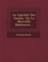 La Capitale Des Gaules, Ou La Nouvelle Babilonne...