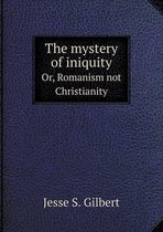 The mystery of iniquity Or, Romanism not Christianity