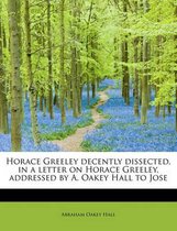 Horace Greeley Decently Dissected, in a Letter on Horace Greeley, Addressed by A. Oakey Hall to Jose