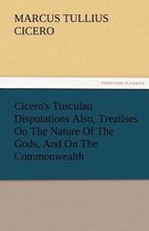 Cicero's Tusculan Disputations Also, Treatises on the Nature of the Gods, and on the Commonwealth