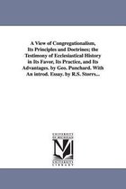 A View of Congregationalism, Its Principles and Doctrines; The Testimony of Ecclesiastical History in Its Favor, Its Practice, and Its Advantages. B