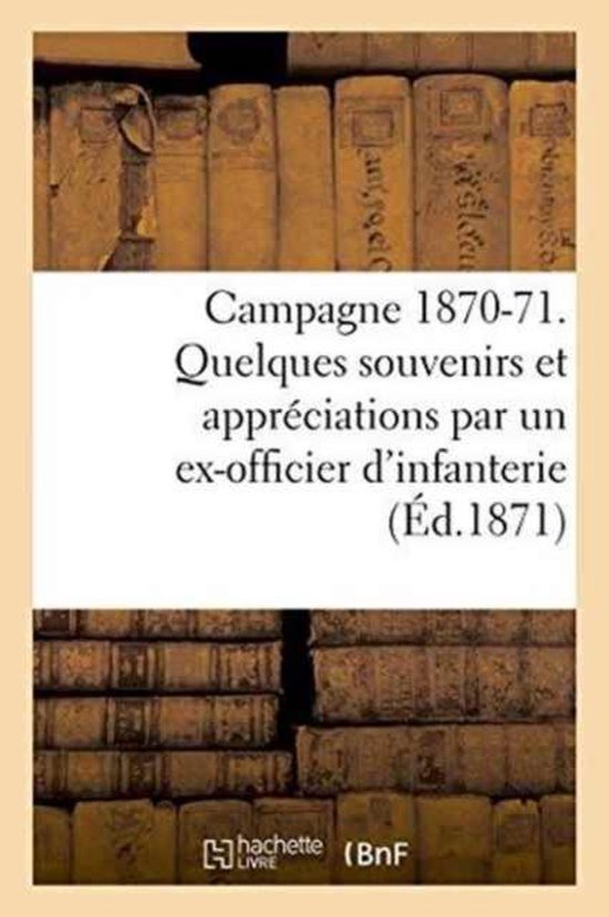Campagne 1870-71. Quelques Souvenirs Et Appreciations Par Un Ex-Officier D'Infanterie