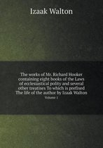 The works of Mr. Richard Hooker containing eight books of the Laws of ecclesiastical polity and several other treatises To which is prefixed The life of the author by Izaak Walton