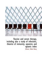 Vaccine and Serum Therapy, Including Also a Study of Infections, Theories of Immunity, Opsonins and