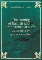 The turning of English idioms into French at sight Or, Sequel to any grammar exercises