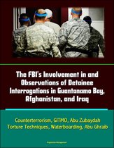 The FBI's Involvement in and Observations of Detainee Interrogations in Guantanamo Bay, Afghanistan, and Iraq: Counterterrorism, GITMO, Abu Zubaydah, Torture Techniques, Waterboarding, Abu Ghraib
