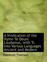 A Vindication of the Hymn Te Deum Laudamus, with Tr. Into Various Languages Ancient and Modern